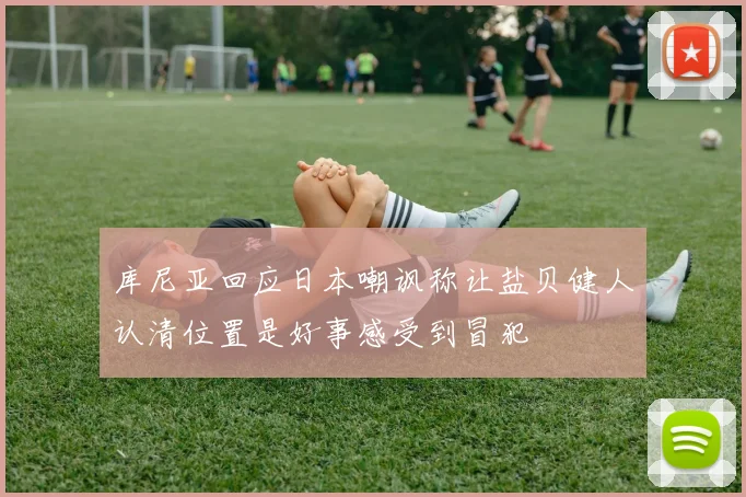 库尼亚回应日本嘲讽称让盐贝健人认清位置是好事感受到冒犯