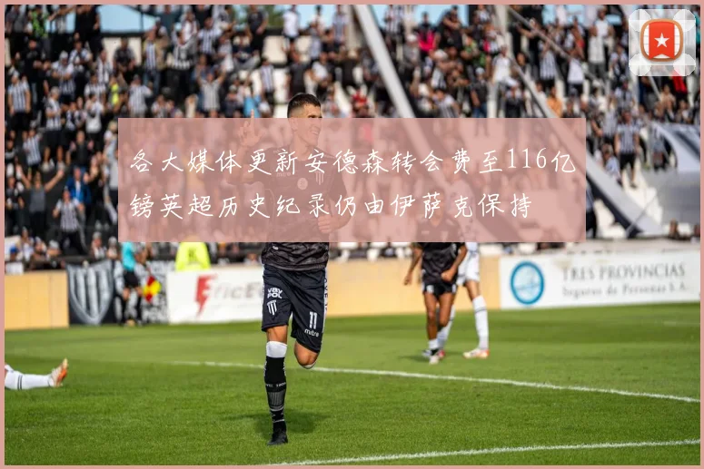 各大媒体更新安德森转会费至116亿镑英超历史纪录仍由伊萨克保持