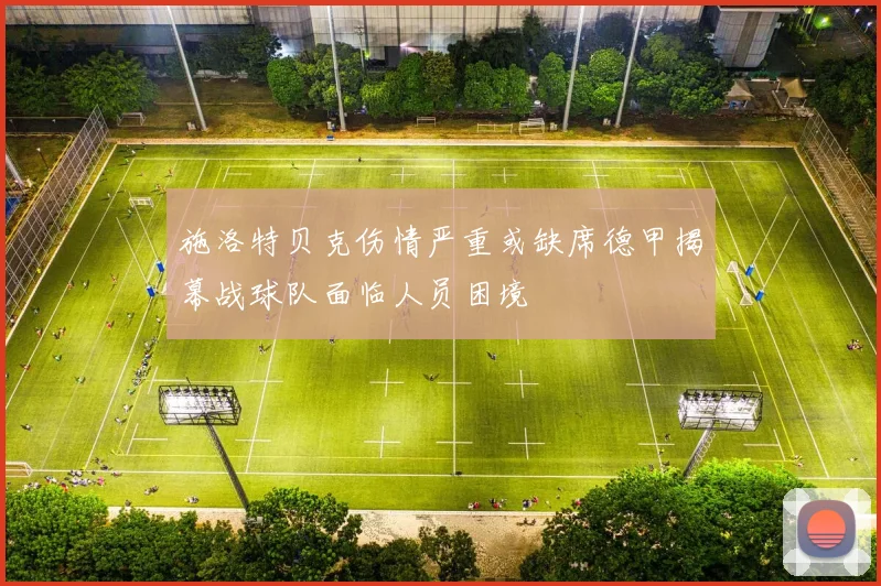 施洛特贝克伤情严重或缺席德甲揭幕战球队面临人员困境
