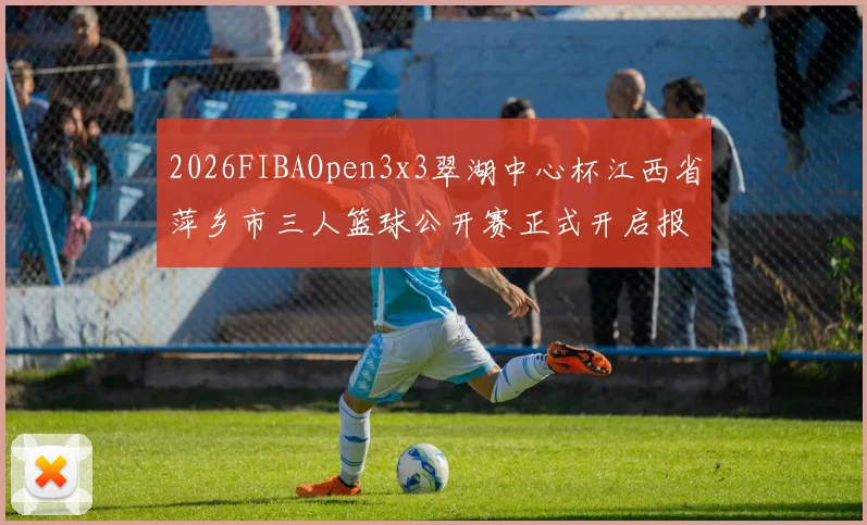 2026FIBAOpen3x3翠湖中心杯江西省萍乡市三人篮球公开赛正式开启报名通道