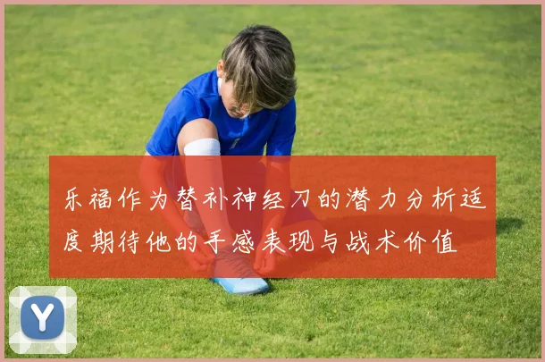 乐福作为替补神经刀的潜力分析适度期待他的手感表现与战术价值