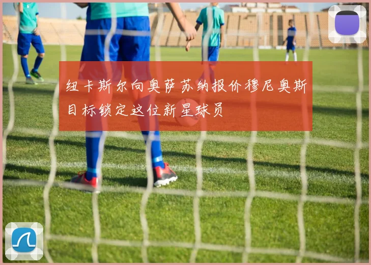 纽卡斯尔向奥萨苏纳报价穆尼奥斯目标锁定这位新星球员