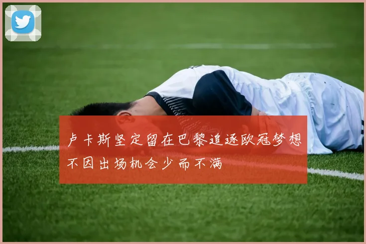 卢卡斯坚定留在巴黎追逐欧冠梦想不因出场机会少而不满