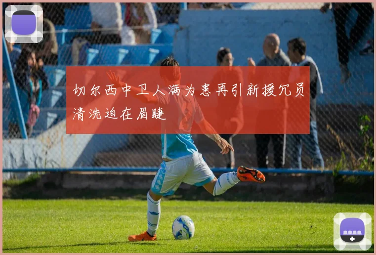 切尔西中卫人满为患再引新援冗员清洗迫在眉睫