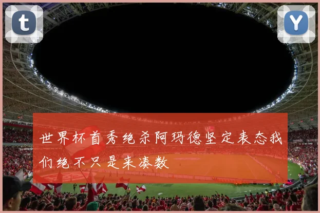 世界杯首秀绝杀阿玛德坚定表态我们绝不只是来凑数