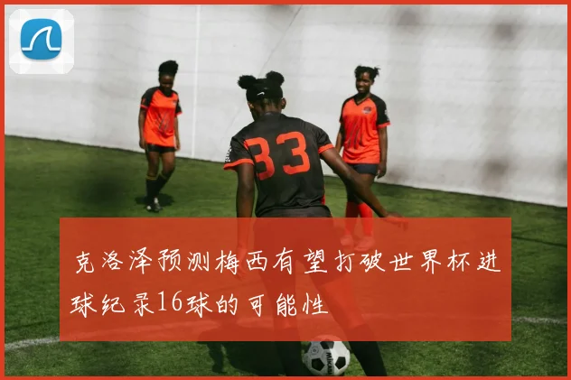 克洛泽预测梅西有望打破世界杯进球纪录16球的可能性