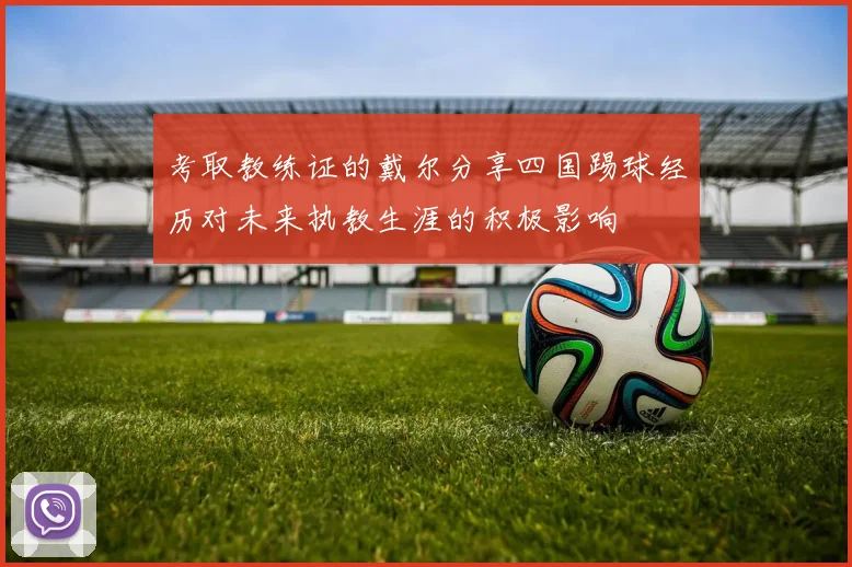 考取教练证的戴尔分享四国踢球经历对未来执教生涯的积极影响