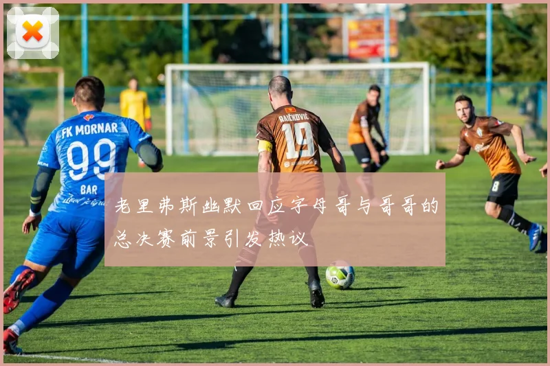 老里弗斯幽默回应字母哥与哥哥的总决赛前景引发热议