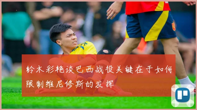 铃木彩艳谈巴西战役关键在于如何限制维尼修斯的发挥