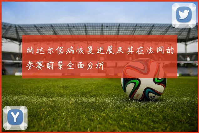 纳达尔伤病恢复进展及其在法网的参赛前景全面分析