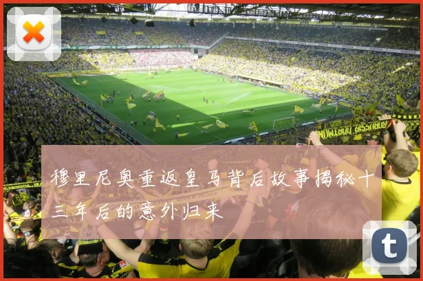 穆里尼奥重返皇马背后故事揭秘十三年后的意外归来