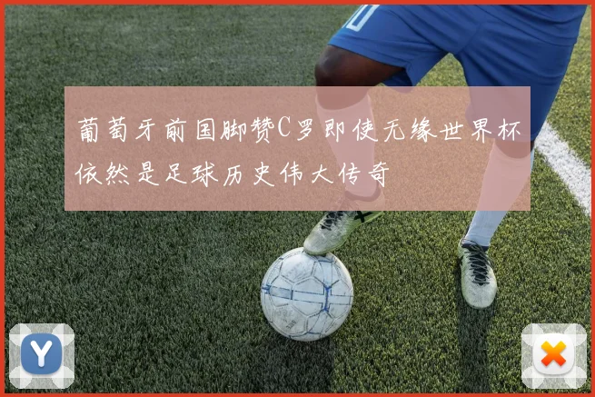 葡萄牙前国脚赞C罗即使无缘世界杯依然是足球历史伟大传奇
