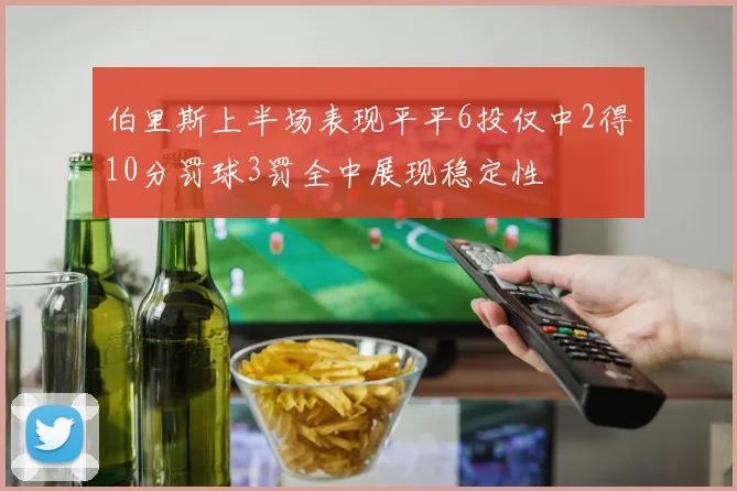 伯里斯上半场表现平平6投仅中2得10分罚球3罚全中展现稳定性