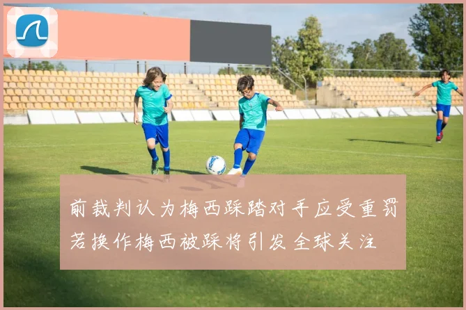 前裁判认为梅西踩踏对手应受重罚若换作梅西被踩将引发全球关注