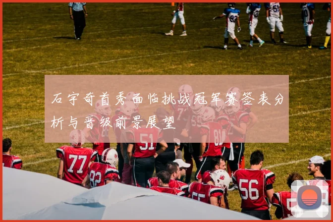 石宇奇首秀面临挑战冠军赛签表分析与晋级前景展望