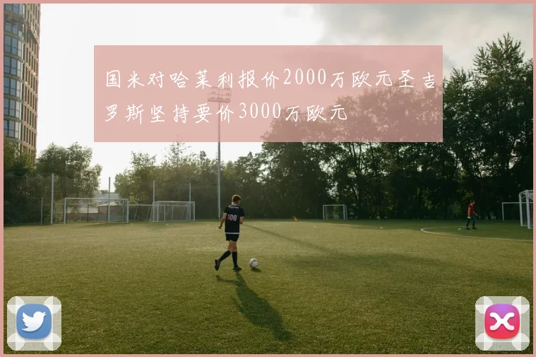 国米对哈莱利报价2000万欧元圣吉罗斯坚持要价3000万欧元