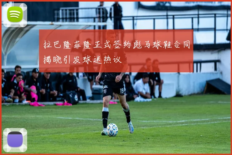 拉巴隆菲隆正式签约彪马球鞋合同揭晓引发球迷热议
