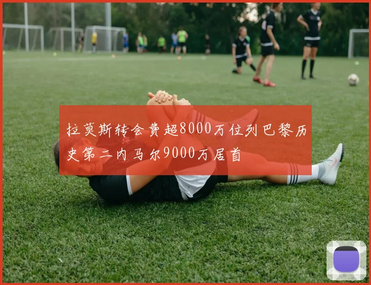 拉莫斯转会费超8000万位列巴黎历史第二内马尔9000万居首